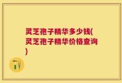 灵芝孢子精华多少钱(灵芝孢子精华价格查询)