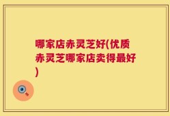哪家店赤灵芝好(优质赤灵芝哪家店卖得最好)