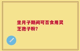坐月子期间可否食用灵芝孢子粉？