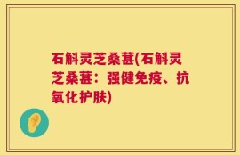 石斛灵芝桑葚(石斛灵芝桑葚：强健免疫、抗氧化护肤)
