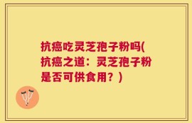 抗癌吃灵芝孢子粉吗(抗癌之道：灵芝孢子粉是否可供食用？)