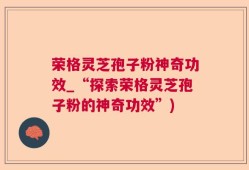 荣格灵芝孢子粉神奇功效_“探索荣格灵芝孢子粉的神奇功效”)