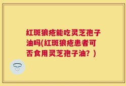 红斑狼疮能吃灵芝孢子油吗(红斑狼疮患者可否食用灵芝孢子油？)