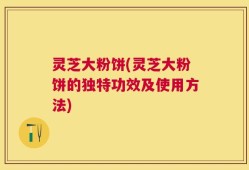灵芝大粉饼(灵芝大粉饼的独特功效及使用方法)