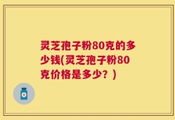 灵芝孢子粉80克的多少钱(灵芝孢子粉80克价格是多少？)