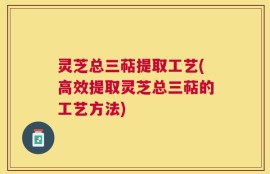 灵芝总三萜提取工艺(高效提取灵芝总三萜的工艺方法)