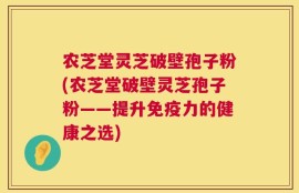 农芝堂灵芝破壁孢子粉(农芝堂破壁灵芝孢子粉——提升免疫力的健康之选)
