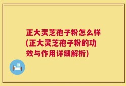 正大灵芝孢子粉怎么样(正大灵芝孢子粉的功效与作用详细解析)