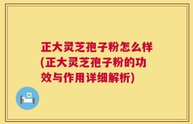 正大灵芝孢子粉怎么样(正大灵芝孢子粉的功效与作用详细解析)
