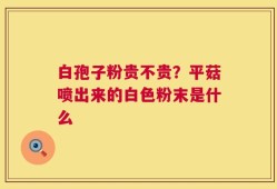 白孢子粉贵不贵？平菇喷出来的白色粉末是什么