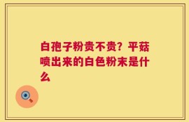 白孢子粉贵不贵？平菇喷出来的白色粉末是什么