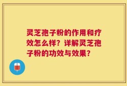 灵芝孢子粉的作用和疗效怎么样？详解灵芝孢子粉的功效与效果？