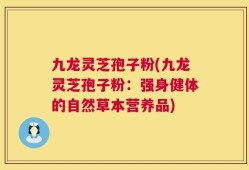 九龙灵芝孢子粉(九龙灵芝孢子粉：强身健体的自然草本营养品)