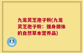 九龙灵芝孢子粉(九龙灵芝孢子粉：强身健体的自然草本营养品)