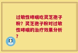 过敏性哮喘吃灵芝孢子粉？灵芝孢子粉对过敏性哮喘的治疗效果分析？