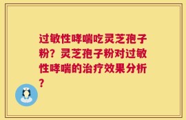 过敏性哮喘吃灵芝孢子粉？灵芝孢子粉对过敏性哮喘的治疗效果分析？