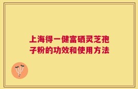 上海得一健富硒灵芝孢子粉的功效和使用方法