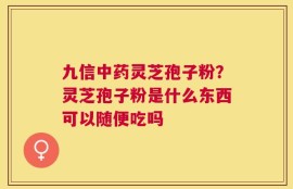 九信中药灵芝孢子粉？灵芝孢子粉是什么东西可以随便吃吗