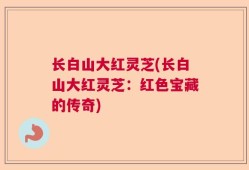 长白山大红灵芝(长白山大红灵芝：红色宝藏的传奇)