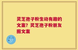 灵芝孢子粉生动有趣的文案？灵芝孢子粉朋友圈文案