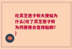 吃灵芝孢子粉大便粘为什么(吃了灵芝孢子粉为何便便会变得黏稠？)