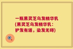 一瓶黑灵芝乌发精华乳(黑灵芝乌发精华乳：护发有道，染发无碍)