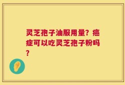 灵芝孢子油服用量？癌症可以吃灵芝孢子粉吗？