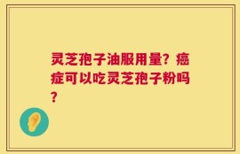 灵芝孢子油服用量？癌症可以吃灵芝孢子粉吗？
