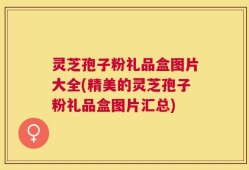 灵芝孢子粉礼品盒图片大全(精美的灵芝孢子粉礼品盒图片汇总)