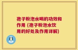 孢子粉泡水喝的功效和作用 (孢子粉泡水饮用的好处及作用详解)