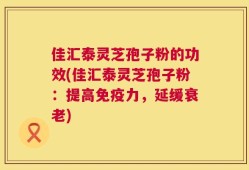 佳汇泰灵芝孢子粉的功效(佳汇泰灵芝孢子粉：提高免疫力，延缓衰老)