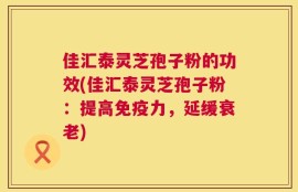 佳汇泰灵芝孢子粉的功效(佳汇泰灵芝孢子粉：提高免疫力，延缓衰老)