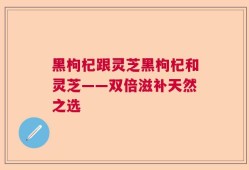 黑枸杞跟灵芝黑枸杞和灵芝——双倍滋补天然之选