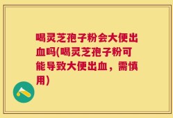 喝灵芝孢子粉会大便出血吗(喝灵芝孢子粉可能导致大便出血，需慎用)