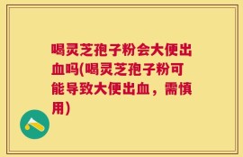 喝灵芝孢子粉会大便出血吗(喝灵芝孢子粉可能导致大便出血，需慎用)