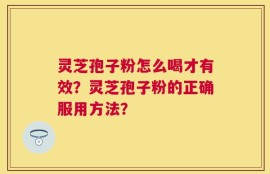 灵芝孢子粉怎么喝才有效？灵芝孢子粉的正确服用方法？