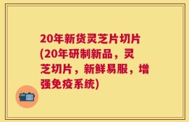 20年新货灵芝片切片(20年研制新品，灵芝切片，新鲜易服，增强免疫系统)