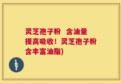 灵芝孢子粉  含油量提高吸收！灵芝孢子粉含丰富油脂)
