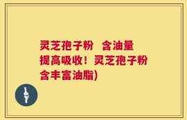 灵芝孢子粉  含油量提高吸收！灵芝孢子粉含丰富油脂)