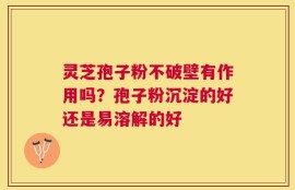 灵芝孢子粉不破壁有作用吗？孢子粉沉淀的好还是易溶解的好