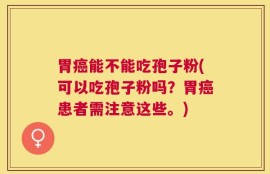 胃癌能不能吃孢子粉(可以吃孢子粉吗？胃癌患者需注意这些。)