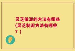 灵芝做泥的方法有哪些(灵芝制泥方法有哪些？)