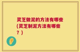 灵芝做泥的方法有哪些(灵芝制泥方法有哪些？)