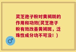 灵芝孢子粉对黄褐斑的作用和功效(灵芝孢子粉有效改善黄褐斑，泛珠性成分功不可没！)