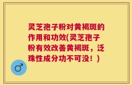 灵芝孢子粉对黄褐斑的作用和功效(灵芝孢子粉有效改善黄褐斑，泛珠性成分功不可没！)