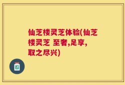 仙芝楼灵芝体验(仙芝楼灵芝 至奢,足享,取之尽兴)