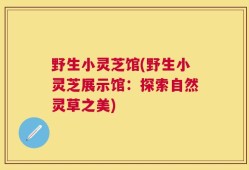 野生小灵芝馆(野生小灵芝展示馆：探索自然灵草之美)
