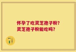 怀孕了吃灵芝孢子粉？灵芝孢子粉能吃吗？