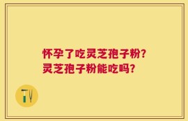 怀孕了吃灵芝孢子粉？灵芝孢子粉能吃吗？
