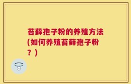 苔藓孢子粉的养殖方法(如何养殖苔藓孢子粉？)